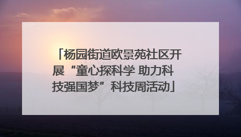 杨园街道欧景苑社区开展“童心探科学 助力科技强国梦”科技周活动