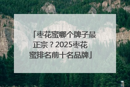 枣花蜜哪个牌子最正宗？2025枣花蜜排名前十名品牌
