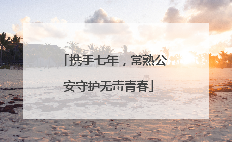 携手七年，常熟公安守护无毒青春