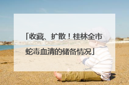 收藏、扩散！桂林全市蛇毒血清的储备情况