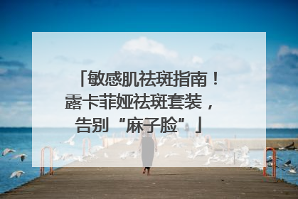 敏感肌祛斑指南！露卡菲娅祛斑套装，告别“麻子脸”