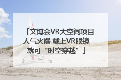 文博会VR大空间项目人气火爆 戴上VR眼镜就可“时空穿越”