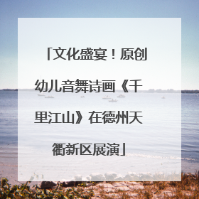 文化盛宴！原创幼儿音舞诗画《千里江山》在德州天衢新区展演