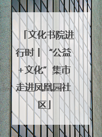 文化书院进行时丨“公益+文化”集市走进凤凰园社区