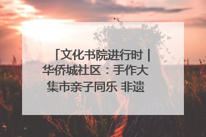 文化书院进行时｜华侨城社区：手作大集市亲子同乐 非遗传承暖邻心