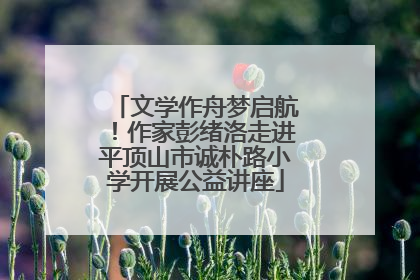 文学作舟梦启航！作家彭绪洛走进平顶山市诚朴路小学开展公益讲座