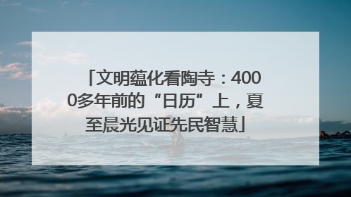 文明蕴化看陶寺：4000多年前的“日历”上，夏至晨光见证先民智慧