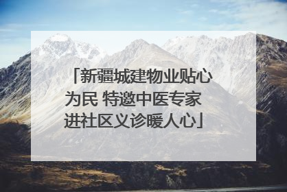 新疆城建物业贴心为民 特邀中医专家进社区义诊暖人心