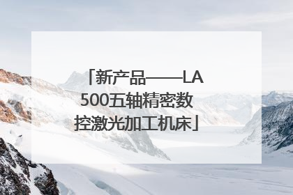 新产品——LA500五轴精密数控激光加工机床