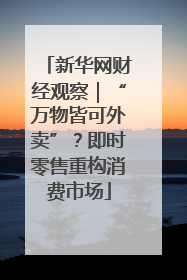新华网财经观察｜“万物皆可外卖”？即时零售重构消费市场