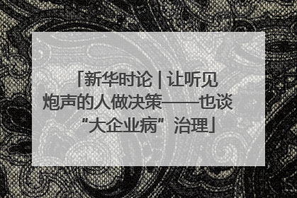 新华时论 | 让听见炮声的人做决策——也谈“大企业病”治理