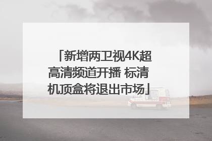 新增两卫视4K超高清频道开播 标清机顶盒将退出市场