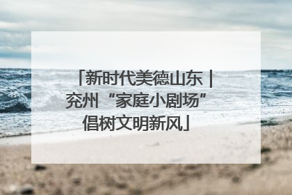 新时代美德山东｜兖州“家庭小剧场”倡树文明新风