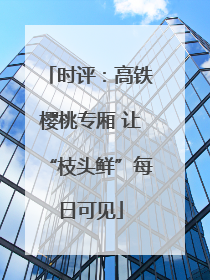 时评：高铁樱桃专厢 让“枝头鲜”每日可见