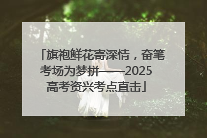 旗袍鲜花寄深情，奋笔考场为梦拼——2025高考资兴考点直击