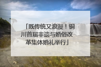 既传统又浪漫！铜川首届非遗与婚俗改革集体婚礼举行