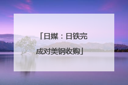 日媒：日铁完成对美钢收购