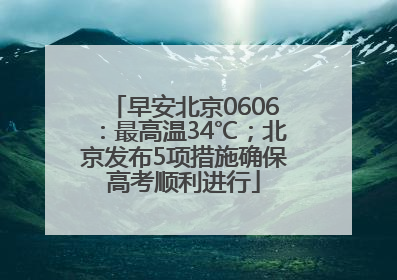 早安北京0606：最高温34℃；北京发布5项措施确保高考顺利进行