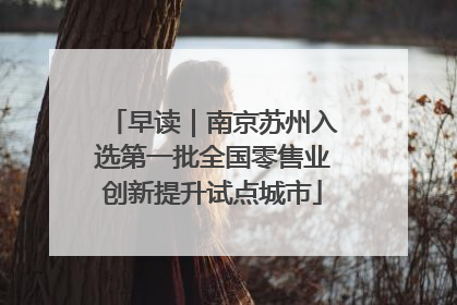 早读｜南京苏州入选第一批全国零售业创新提升试点城市