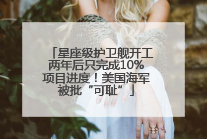 星座级护卫舰开工两年后只完成10%项目进度！美国海军被批“可耻”