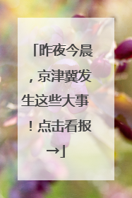 昨夜今晨，京津冀发生这些大事！点击看报→