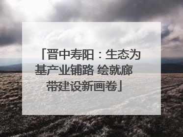 晋中寿阳：生态为基产业铺路 绘就廊带建设新画卷