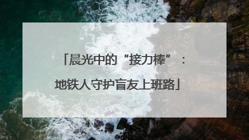 晨光中的“接力棒”：地铁人守护盲友上班路