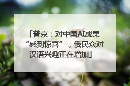 普京：对中国AI成果“感到惊喜”，俄民众对汉语兴趣正在增加
