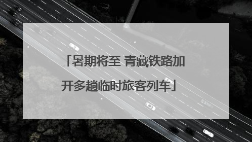 暑期将至 青藏铁路加开多趟临时旅客列车