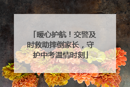 暖心护航！交警及时救助摔倒家长，守护中考温情时刻