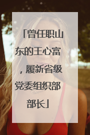 曾任职山东的王心富，履新省级党委组织部部长