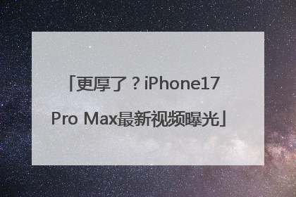 更厚了?iPhone17 Pro Max最新视频曝光