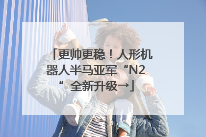 更帅更稳！人形机器人半马亚军“N2”全新升级→