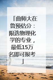曲师大在鲁预估分：限选物理化学的专业，最低15万名即可报考