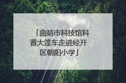 曲靖市科技馆科普大篷车走进经开区朝阳小学