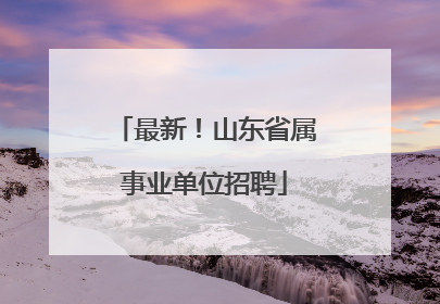 最新！山东省属事业单位招聘