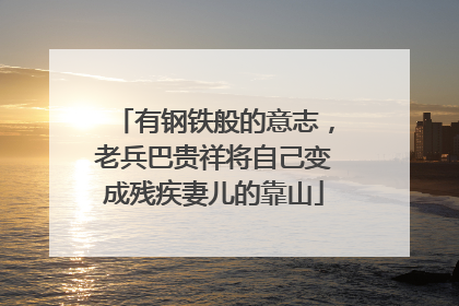 有钢铁般的意志，老兵巴贵祥将自己变成残疾妻儿的靠山