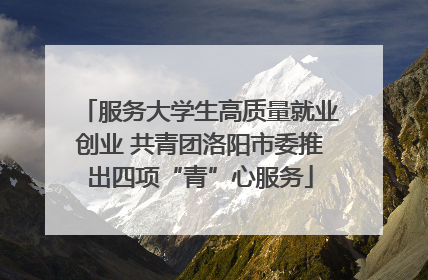 服务大学生高质量就业创业 共青团洛阳市委推出四项“青”心服务