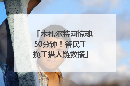 木扎尔特河惊魂50分钟！警民手挽手搭人链救援