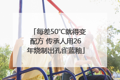 每差50℃就得变配方 传承人用26年烧制出孔雀蓝釉