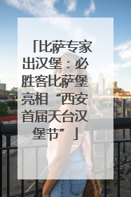 比萨专家出汉堡：必胜客比萨堡亮相“西安首届天台汉堡节”
