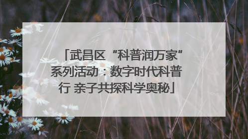 武昌区“科普润万家”系列活动：数字时代科普行 亲子共探科学奥秘