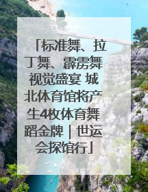 标准舞、拉丁舞、霹雳舞视觉盛宴 城北体育馆将产生4枚体育舞蹈金牌｜世运会探馆行