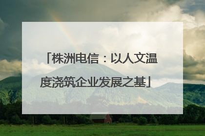 株洲电信：以人文温度浇筑企业发展之基