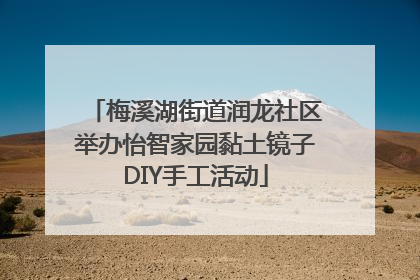 梅溪湖街道润龙社区举办怡智家园黏土镜子DIY手工活动
