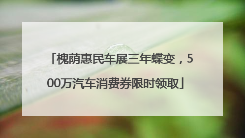 槐荫惠民车展三年蝶变，500万汽车消费券限时领取