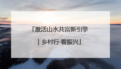 激活山水共富新引擎｜乡村行·看振兴