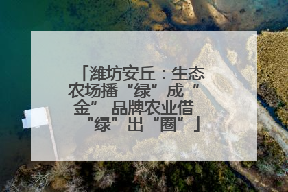 潍坊安丘：生态农场播“绿”成“金” 品牌农业借“绿”出“圈”