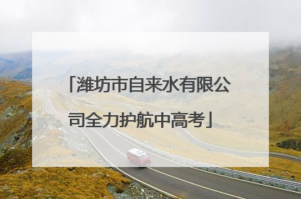 潍坊市自来水有限公司全力护航中高考