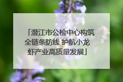 潜江市公检中心构筑全链条防线 护航小龙虾产业高质量发展